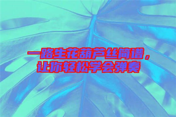 一路生花葫蘆絲簡譜，讓你輕松學(xué)會彈奏