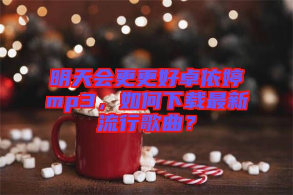 明天會更更好卓依婷mp3，如何下載最新流行歌曲？