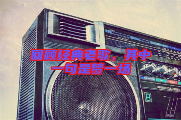 回顧經(jīng)典老歌，其中一句是夢(mèng)一場(chǎng)