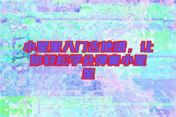 小星星入門吉他譜，讓你輕松學(xué)會彈奏小星星