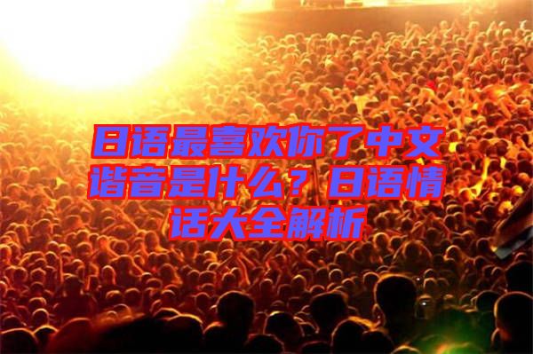 日語最喜歡你了中文諧音是什么？日語情話大全解析