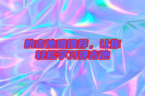 的吉他譜推薦，讓你輕松學(xué)習(xí)彈吉他