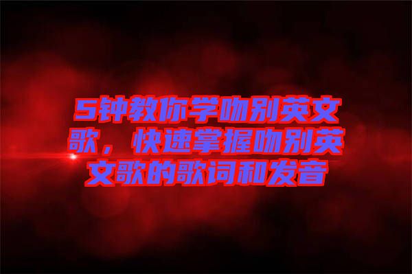5鐘教你學(xué)吻別英文歌，快速掌握吻別英文歌的歌詞和發(fā)音