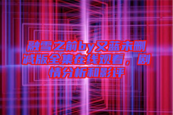 融雪之前by又藍未刪減版全集在線觀看，劇情分析和影評
