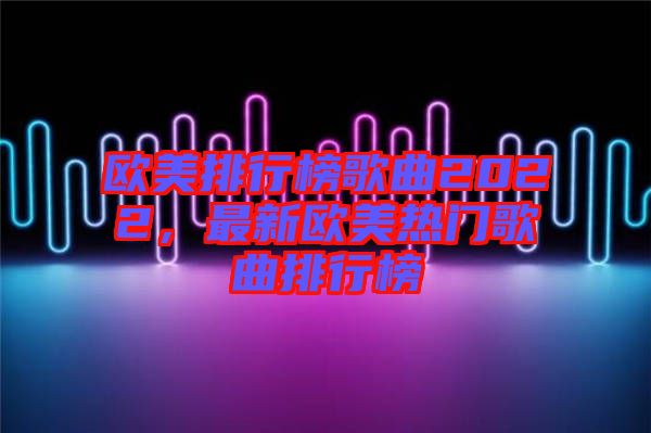 歐美排行榜歌曲2022，最新歐美熱門歌曲排行榜