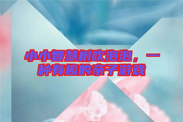 小小智慧樹吹泡泡，一種有趣的親子游戲