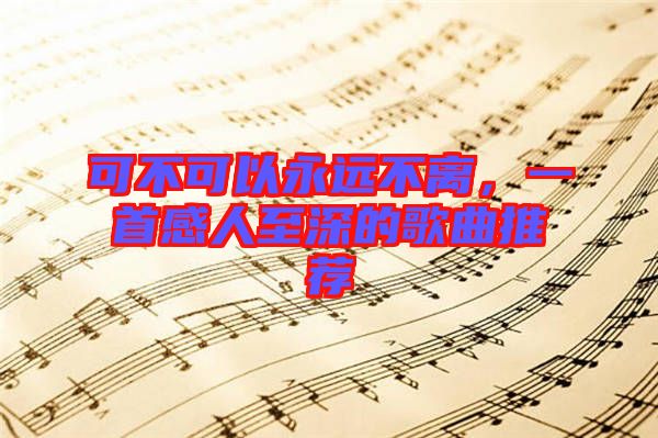 可不可以永遠(yuǎn)不離，一首感人至深的歌曲推薦