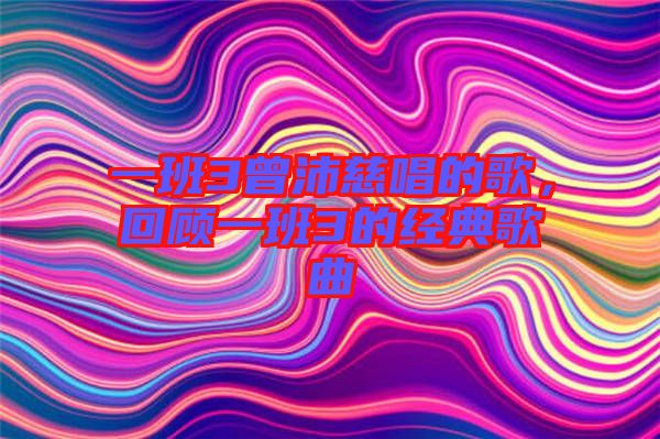 一班3曾沛慈唱的歌，回顧一班3的經(jīng)典歌曲