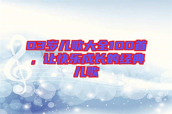 03歲兒歌大全100首，讓快樂成長的經典兒歌