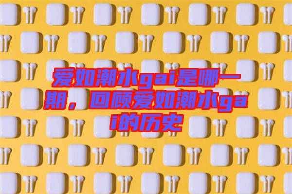 愛如潮水gai是哪一期，回顧愛如潮水gai的歷史