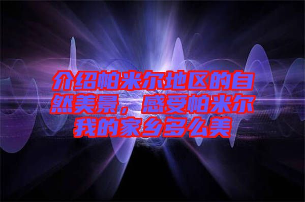 介紹帕米爾地區(qū)的自然美景，感受帕米爾我的家鄉(xiāng)多么美