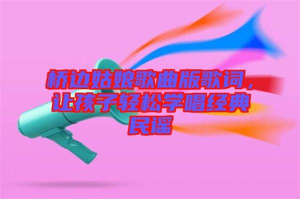 橋邊姑娘歌曲版歌詞，讓孩子輕松學(xué)唱經(jīng)典民謠