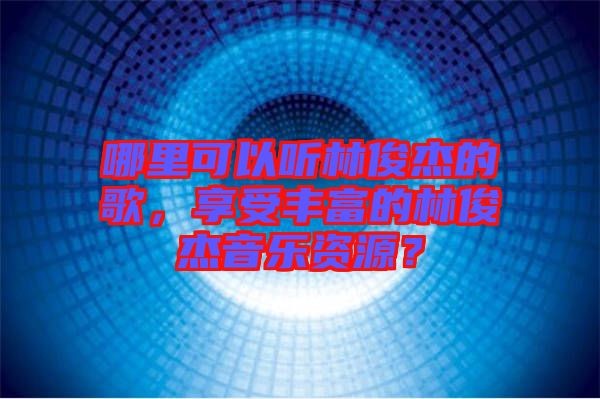 哪里可以聽林俊杰的歌，享受豐富的林俊杰音樂資源？