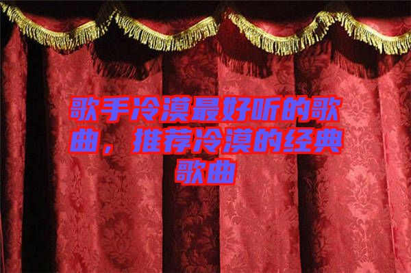 歌手冷漠最好聽(tīng)的歌曲，推薦冷漠的經(jīng)典歌曲