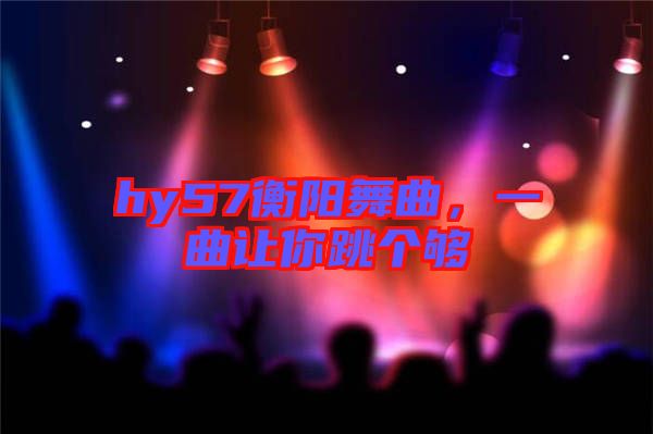 hy57衡陽舞曲，一曲讓你跳個(gè)夠