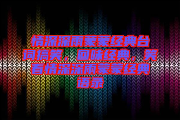 情深深雨蒙蒙經(jīng)典臺(tái)詞搞笑，回味經(jīng)典，笑看情深深雨蒙蒙經(jīng)典語(yǔ)錄