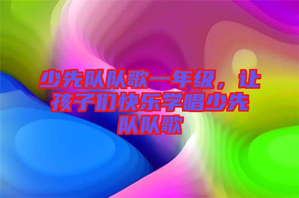 少先隊隊歌一年級，讓孩子們快樂學(xué)唱少先隊隊歌