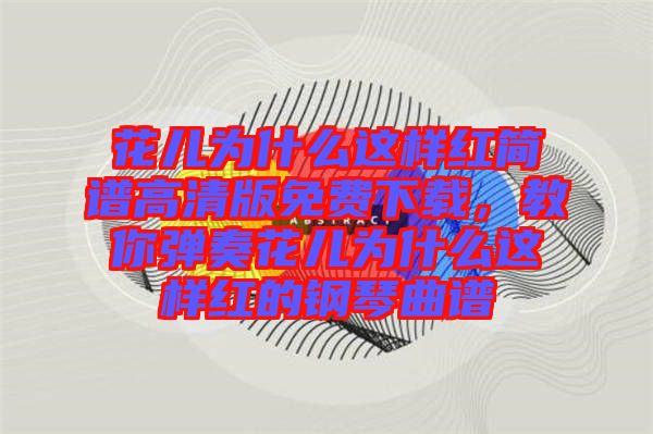 花兒為什么這樣紅簡譜高清版免費下載，教你彈奏花兒為什么這樣紅的鋼琴曲譜