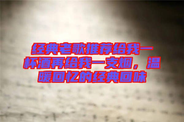 經(jīng)典老歌推薦給我一杯酒再給我一支煙，溫暖回憶的經(jīng)典回味