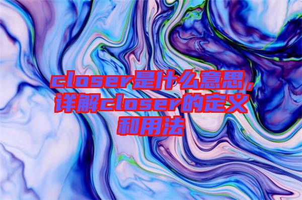 closer是什么意思，詳解closer的定義和用法