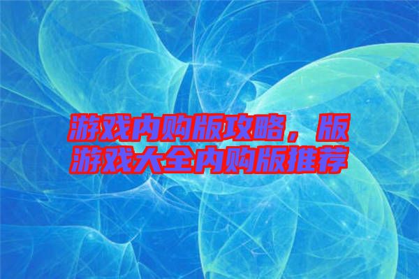 游戲內(nèi)購版攻略，版游戲大全內(nèi)購版推薦