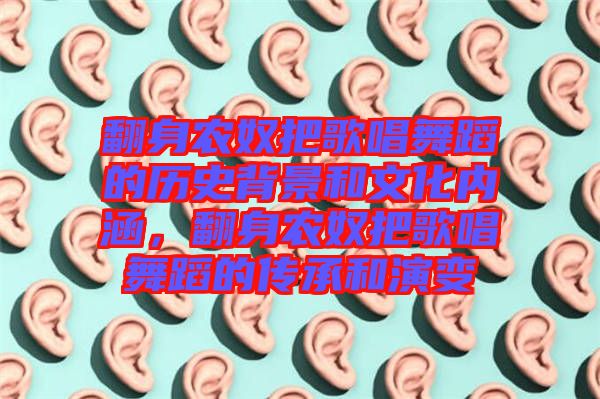 翻身農(nóng)奴把歌唱舞蹈的歷史背景和文化內(nèi)涵，翻身農(nóng)奴把歌唱舞蹈的傳承和演變