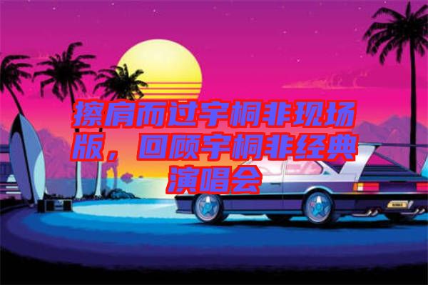 擦肩而過宇桐非現(xiàn)場版，回顧宇桐非經(jīng)典演唱會(huì)