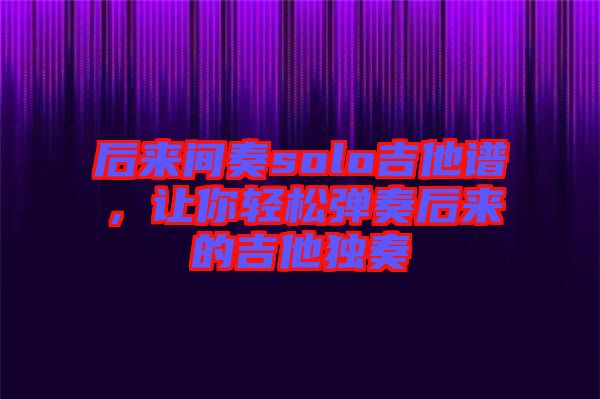 后來間奏solo吉他譜，讓你輕松彈奏后來的吉他獨(dú)奏