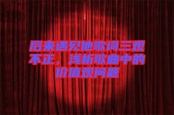 后來(lái)遇見他歌詞三觀不正，淺析歌曲中的價(jià)值觀問題