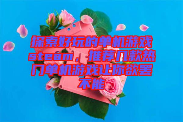 探索好玩的單機游戲steam，推薦幾款熱門單機游戲讓你欲罷不能