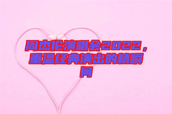 周杰倫演唱會2022，重溫經(jīng)典演出的精瞬間