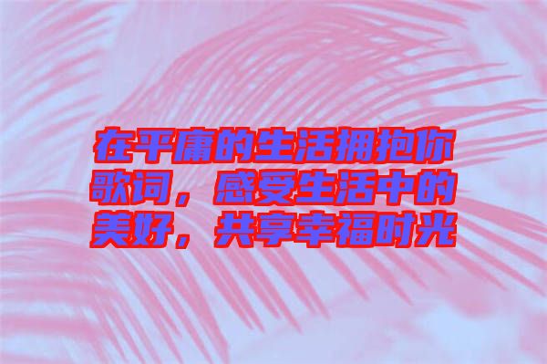 在平庸的生活擁抱你歌詞，感受生活中的美好，共享幸福時(shí)光