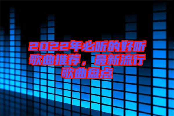2022年必聽的好聽歌曲推薦，最新流行歌曲盤點(diǎn)