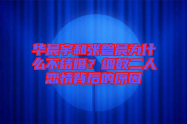 華晨宇和張碧晨為什么不結(jié)婚？細數(shù)二人戀情背后的原因