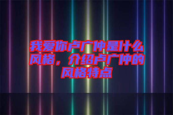 我愛你盧廣仲是什么風(fēng)格，介紹盧廣仲的風(fēng)格特點(diǎn)