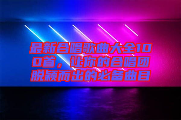 最新合唱歌曲大全100首，讓你的合唱團(tuán)脫穎而出的必備曲目