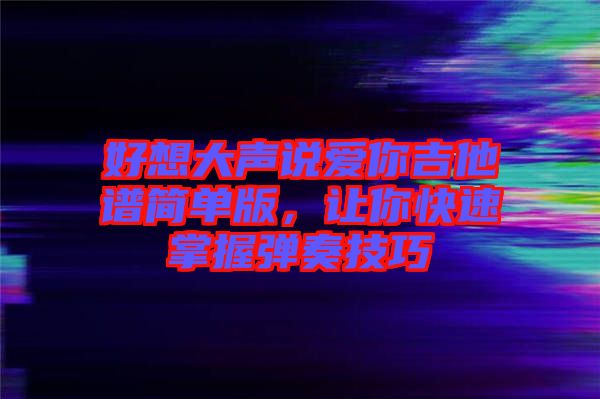 好想大聲說愛你吉他譜簡單版，讓你快速掌握彈奏技巧