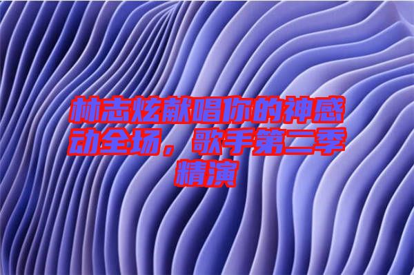 林志炫獻(xiàn)唱你的神感動全場，歌手第二季精演