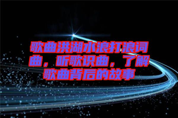 歌曲洪湖水浪打浪詞曲，聽歌識曲，了解歌曲背后的故事
