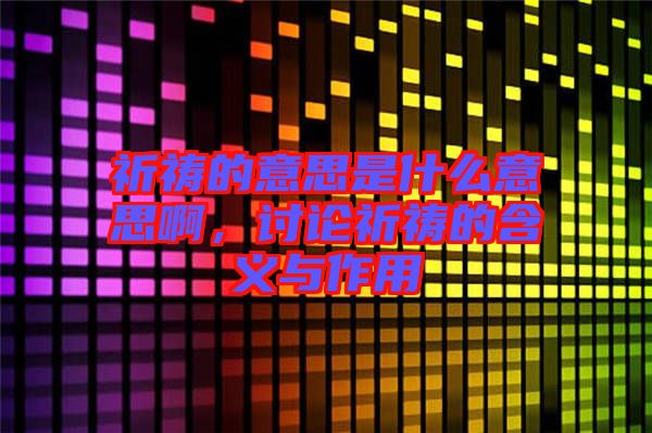 祈禱的意思是什么意思啊，討論祈禱的含義與作用