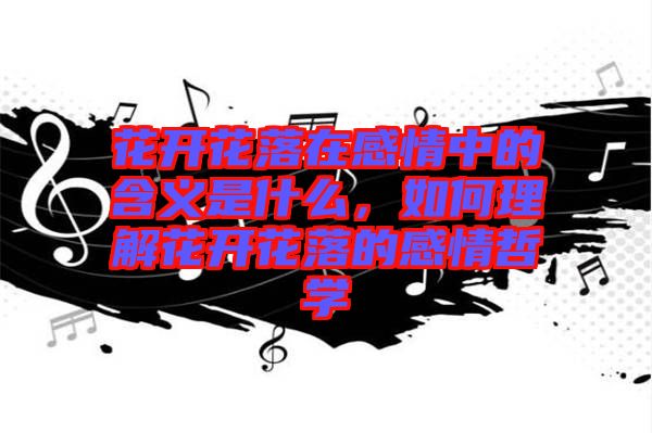 花開花落在感情中的含義是什么，如何理解花開花落的感情哲學(xué)