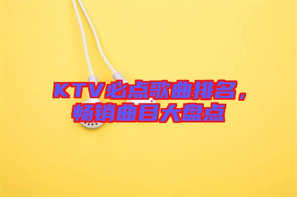 KTV必點(diǎn)歌曲排名，暢銷曲目大盤(pán)點(diǎn)