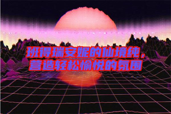 班得瑞安妮的仙境純，營(yíng)造輕松愉悅的氛圍