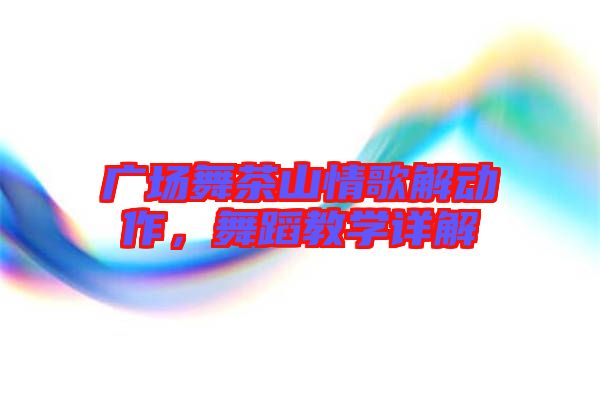 廣場舞茶山情歌解動作，舞蹈教學(xué)詳解