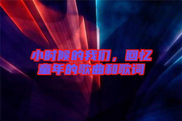 小時(shí)候的我們，回憶童年的歌曲和歌詞