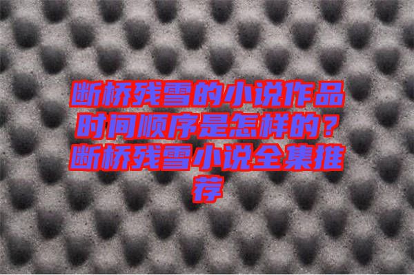 斷橋殘雪的小說作品時間順序是怎樣的？斷橋殘雪小說全集推薦