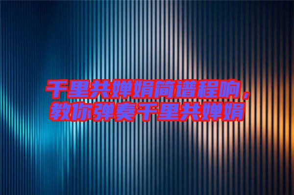 千里共嬋娟簡譜程響，教你彈奏千里共嬋娟