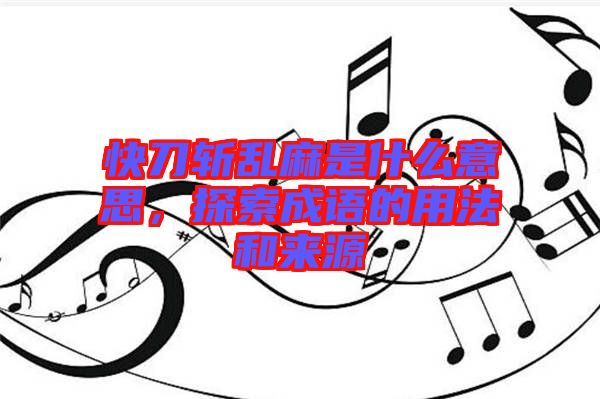 快刀斬亂麻是什么意思，探索成語的用法和來源
