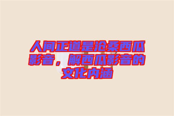 人間正道是滄桑西瓜影音，解西瓜影音的文化內(nèi)涵