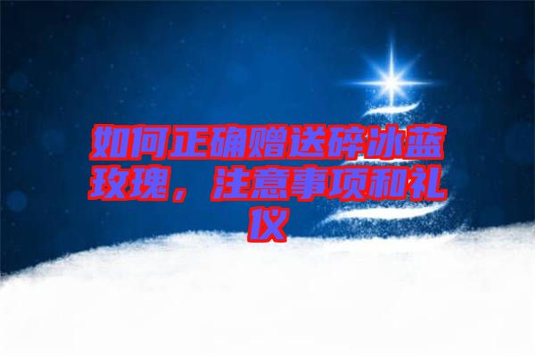 如何正確贈送碎冰藍(lán)玫瑰，注意事項和禮儀